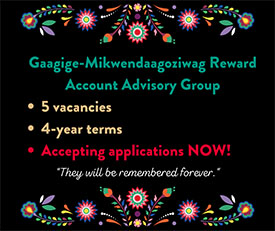 Graphic with text that says Gaagige-Mikwendaagoziwag Reward Account Advisory Group. 5 vacancies, 4-year terms, accepting applications now!