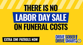 There is no Labor Day sale on funeral costs. Extra DWI patrols now. Drive sober. Drive smart!