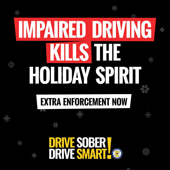 Impaired driving kills the holiday spirit. Extra enforcement now. Drive sober, Drive smart!