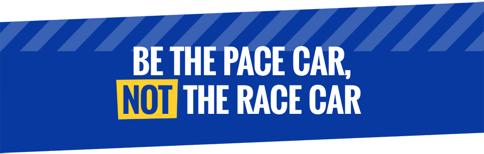 Be the pace car, not the race car